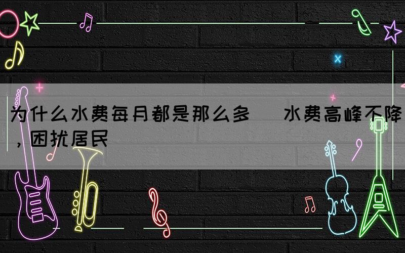 為什么水費(fèi)每月都是那么多 (水費(fèi)高峰不降，困擾居民)(圖1)