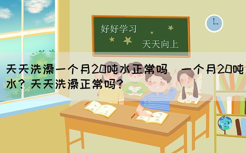 天天洗澡一個(gè)月20噸水正常嗎(一個(gè)月20噸水？天天洗澡正常嗎？)(圖1)