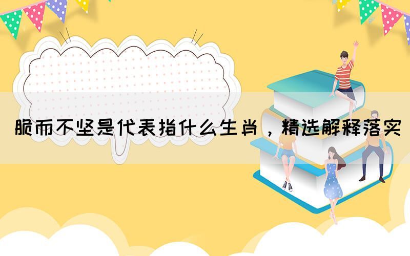 脆而不堅(jiān)是代表指什么生肖，精選解釋落實(shí)(圖1)