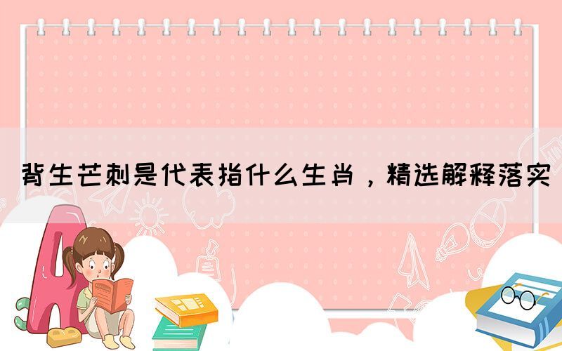 背生芒刺是代表指什么生肖，精選解釋落實(圖1)