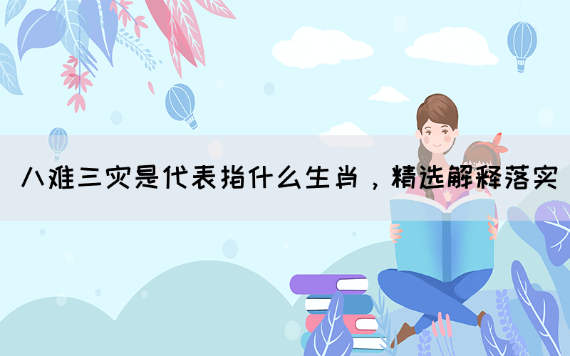 八難三災(zāi)是代表指什么生肖，精選解釋落實(shí)(圖1)