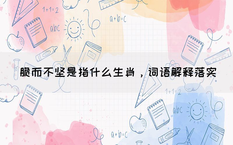 脆而不堅(jiān)是指什么生肖，詞語解釋落實(shí)(圖1)
