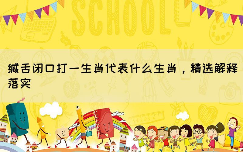 緘舌閉口打一生肖代表什么生肖，精選解釋落實(shí)