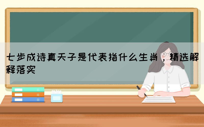 七步成詩真天子是代表指什么生肖，精選解釋落實(shí)(圖1)