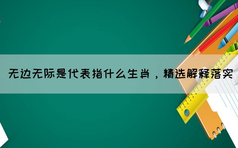 無(wú)邊無(wú)際是代表指什么生肖，精選解釋落實(shí)(圖1)